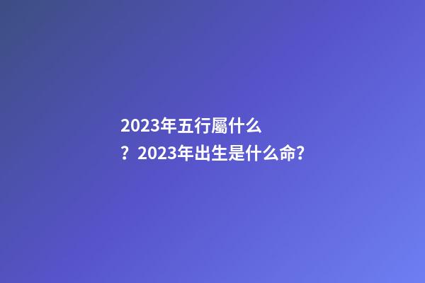 2023年五行屬什么？2023年出生是什么命？